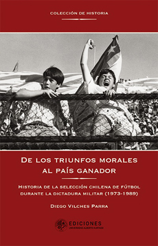 DE LOS TRIUNFOS MORALES AL PAIS GANADOR. HISTORIA DE LA SELECCION CHILENA DE FUTBOL DURANTE LA DICTADURA MILITAR (1973-1989)