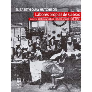LABORES PROPIAS DE SU SEXO. GENERO, POLITICAS Y TRABAJO EN CHILE URBANO 1900-1930