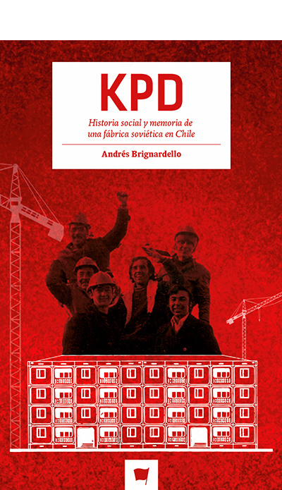 KPD. HISTORIA SOCIAL Y MEMORIA DE UNA FABRICA SOVIETICA EN CHILE