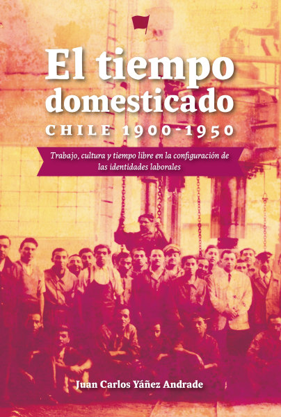 EL TIEMPO DOMESTICADO. CHILE 1900 - 1950. TRABAJO CULTURA Y TIEMPO LIBRE EN LA CONFIGURACION DE LASIDENTIDADES LABORALES