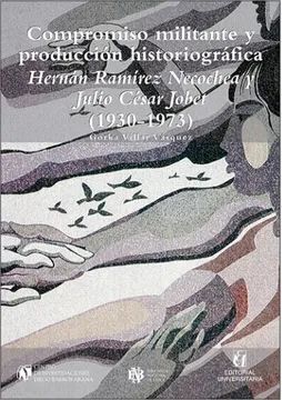 COMPROMISO MILITANTE Y PRODUCCIÓN HISTORIOGRÁFICA. Hernán Ramírez Necochea y Julio César Jobet (1930-1973)